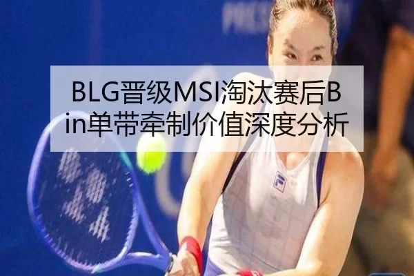 BLG晋级MSI淘汰赛后Bin单带牵制价值深度分析